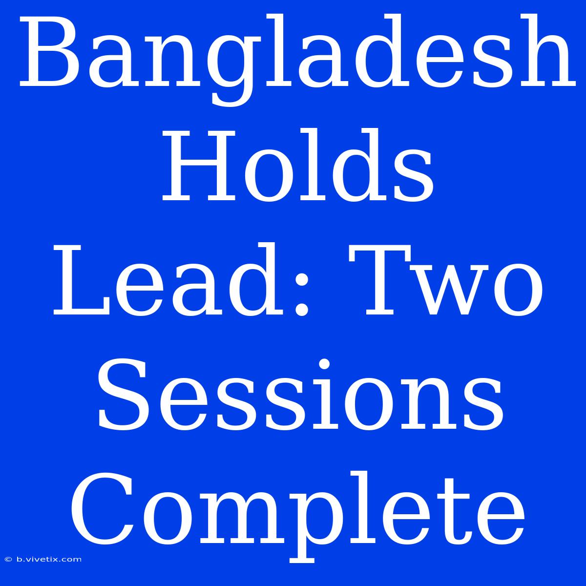 Bangladesh Holds Lead: Two Sessions Complete