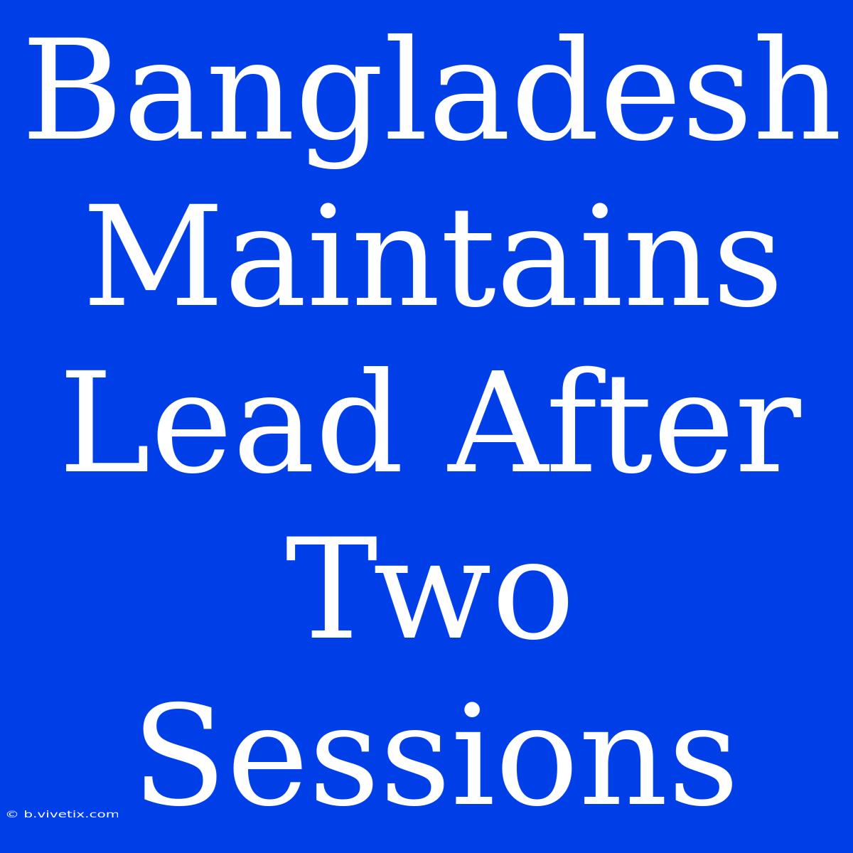 Bangladesh Maintains Lead After Two Sessions 