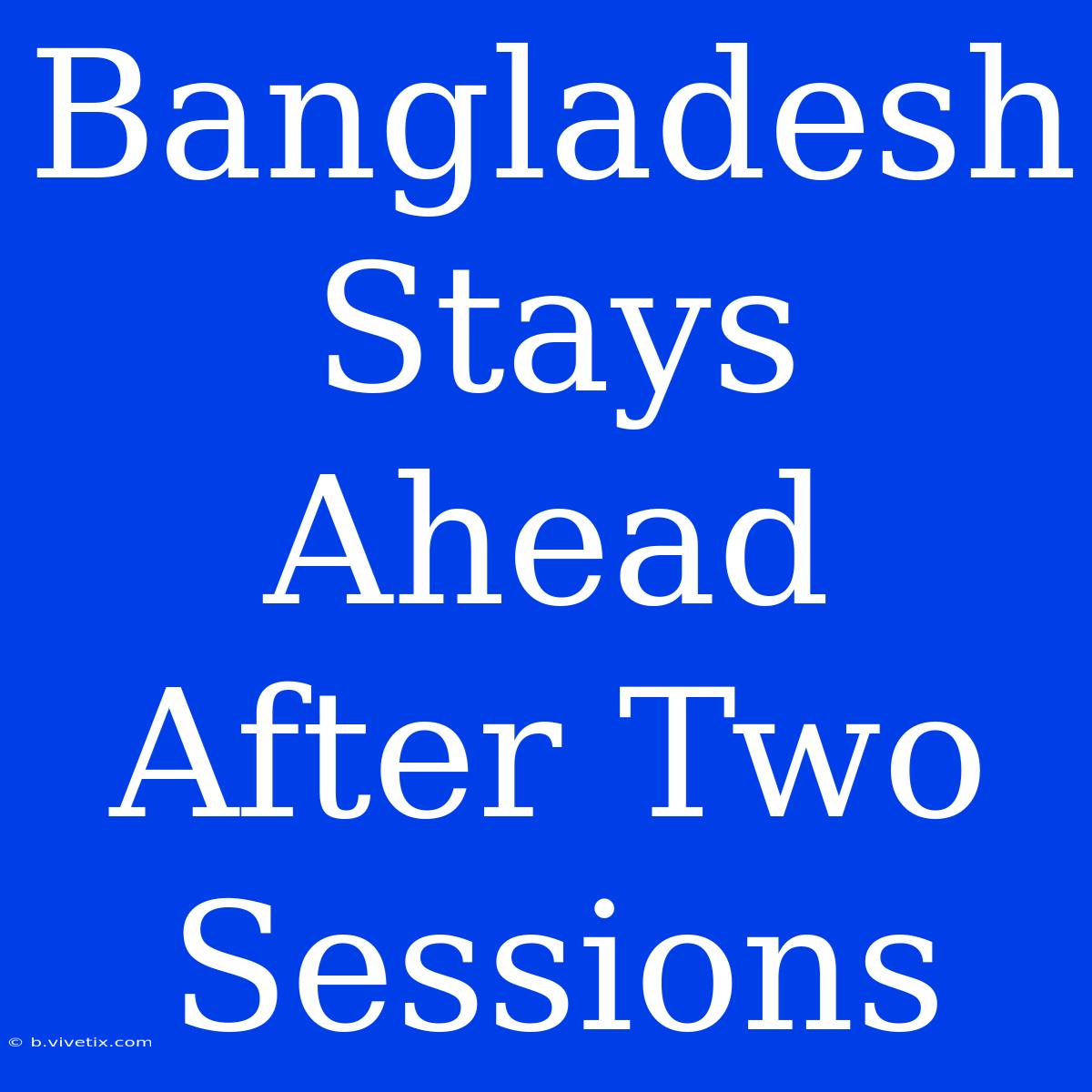 Bangladesh Stays Ahead After Two Sessions