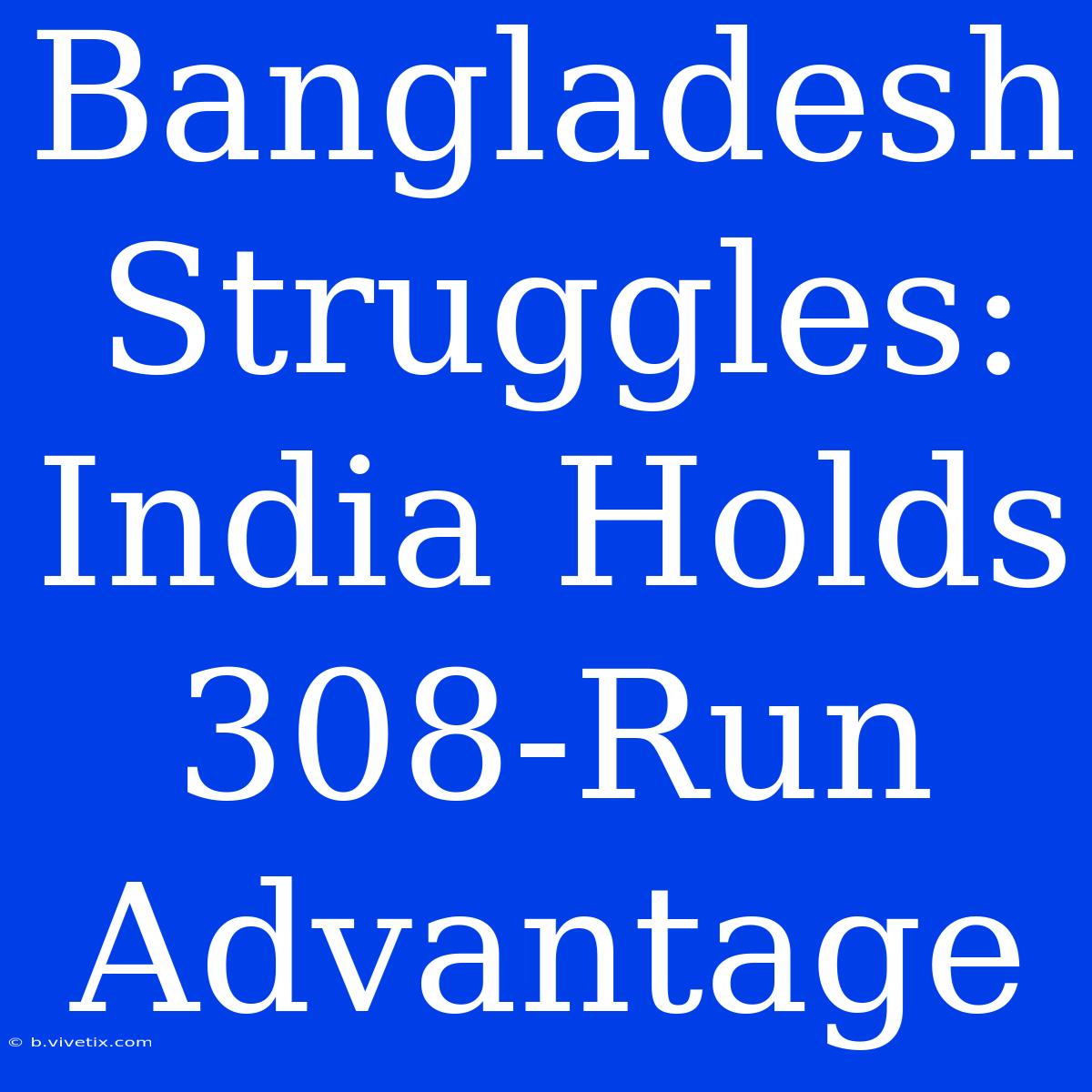 Bangladesh Struggles: India Holds 308-Run Advantage