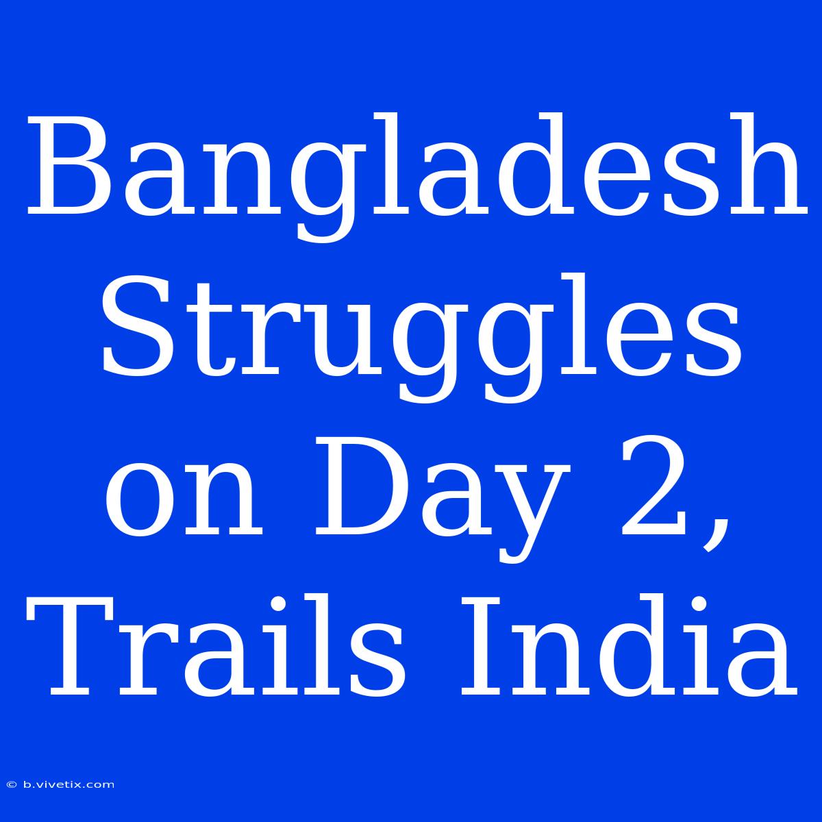 Bangladesh Struggles On Day 2, Trails India 