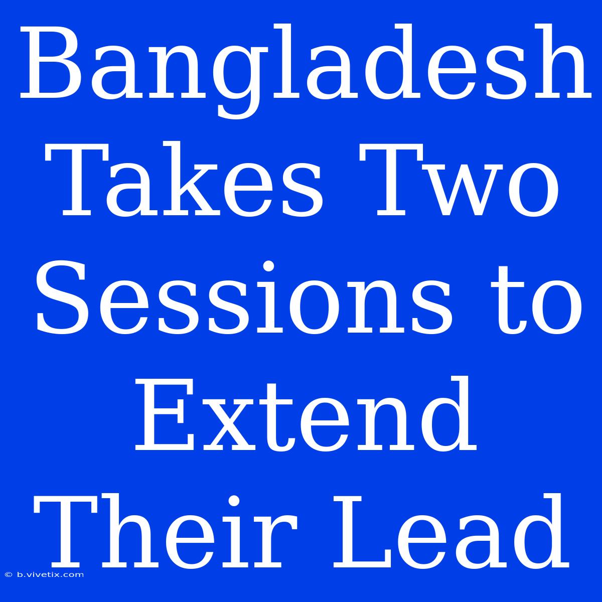 Bangladesh Takes Two Sessions To Extend Their Lead 