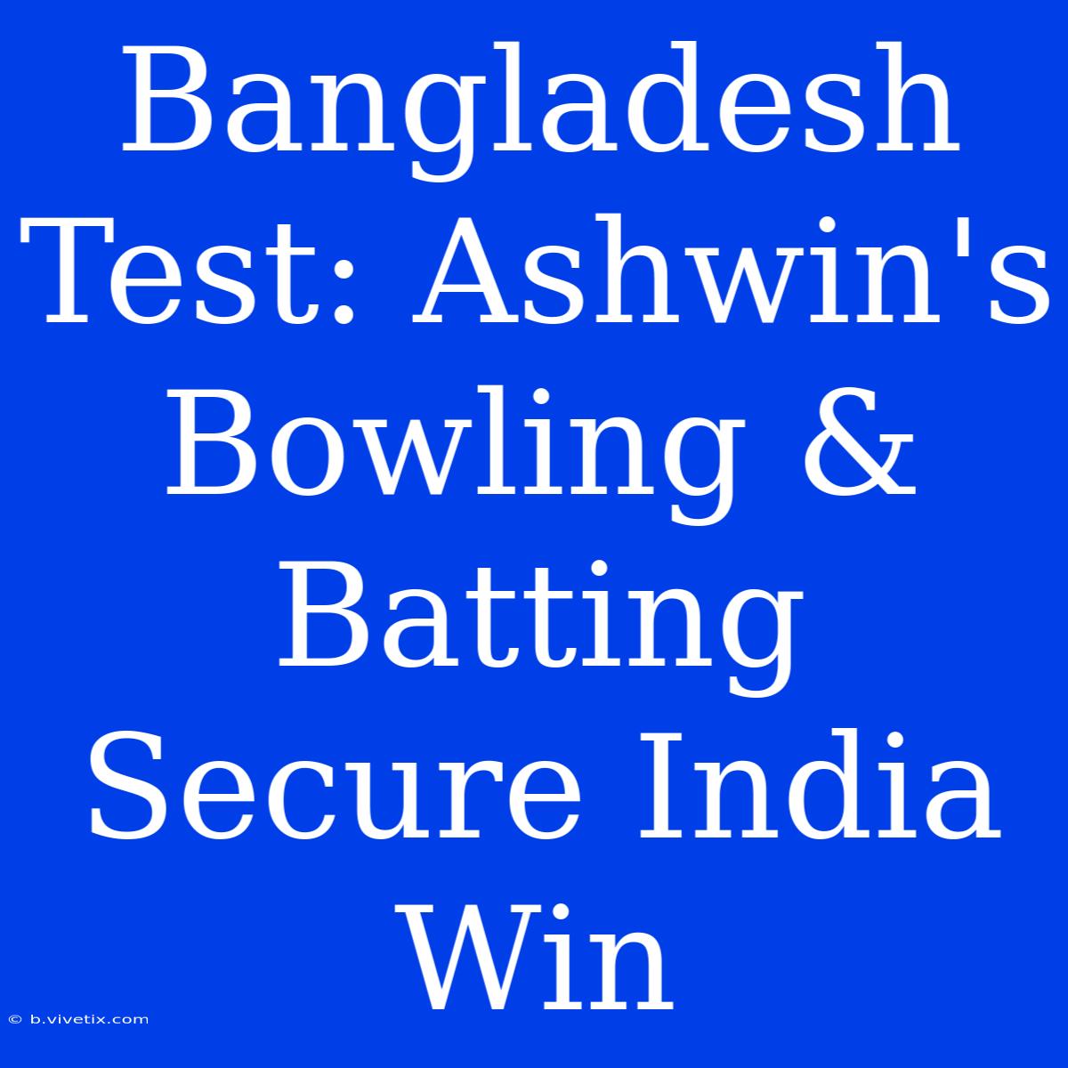 Bangladesh Test: Ashwin's Bowling & Batting Secure India Win