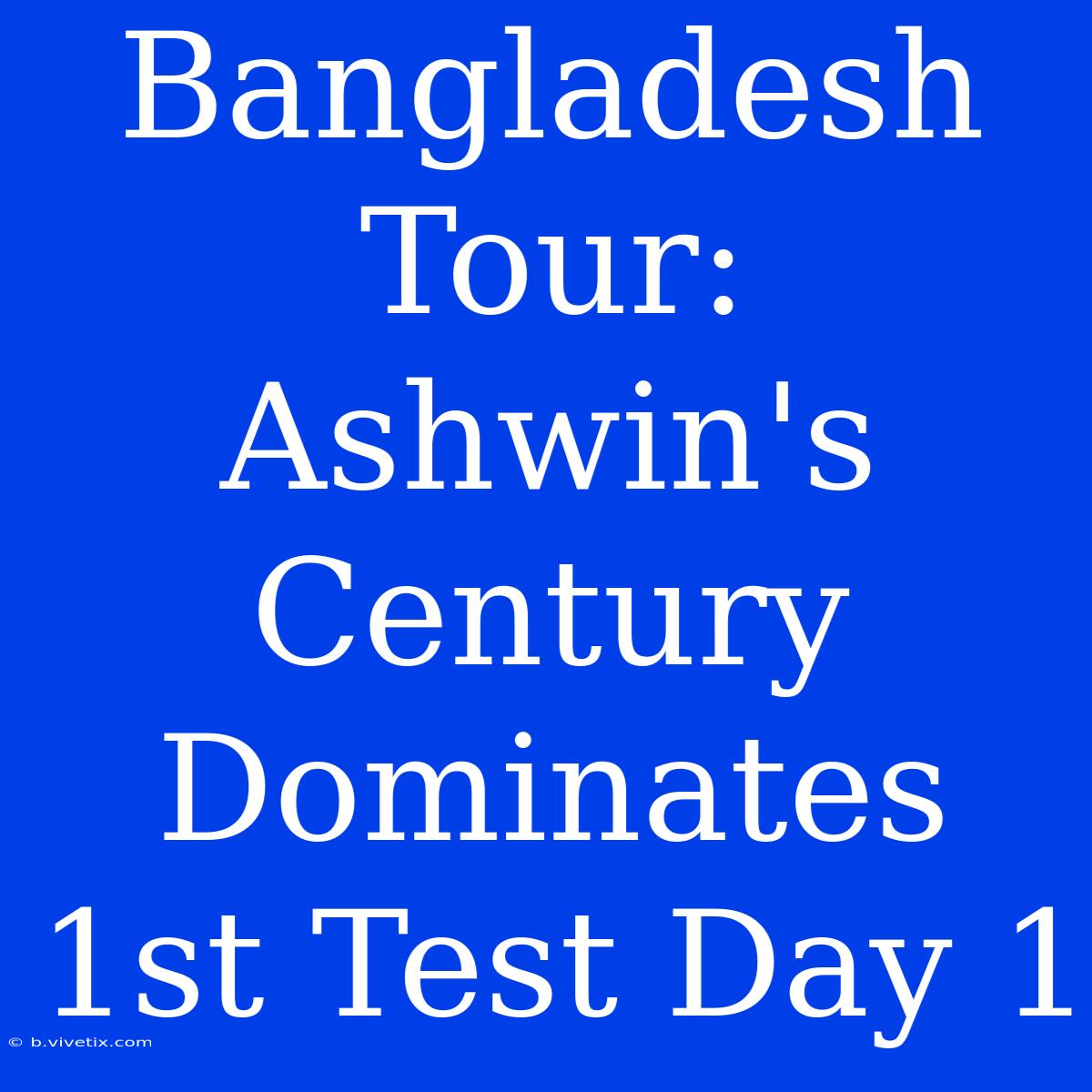 Bangladesh Tour: Ashwin's Century Dominates 1st Test Day 1