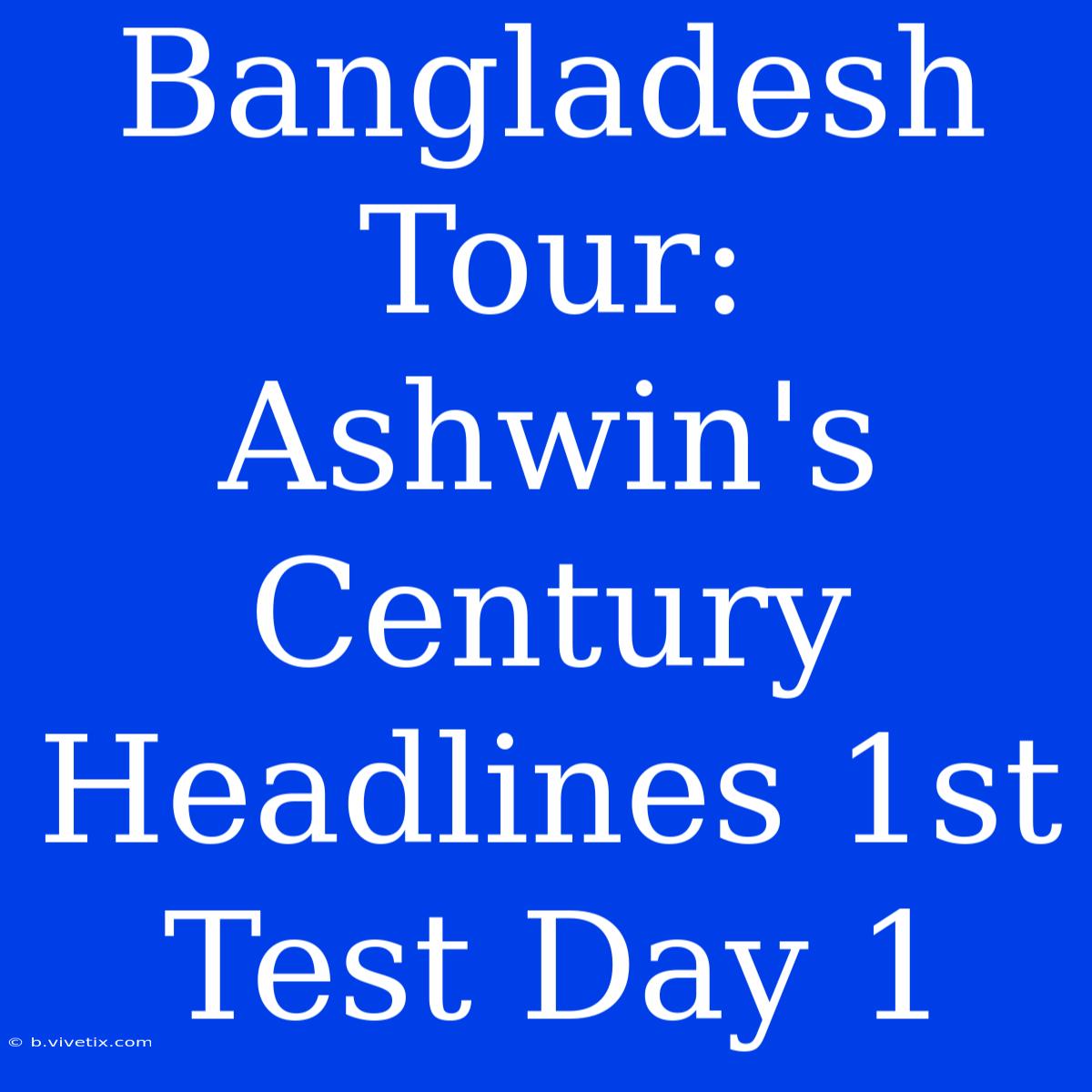 Bangladesh Tour: Ashwin's Century Headlines 1st Test Day 1