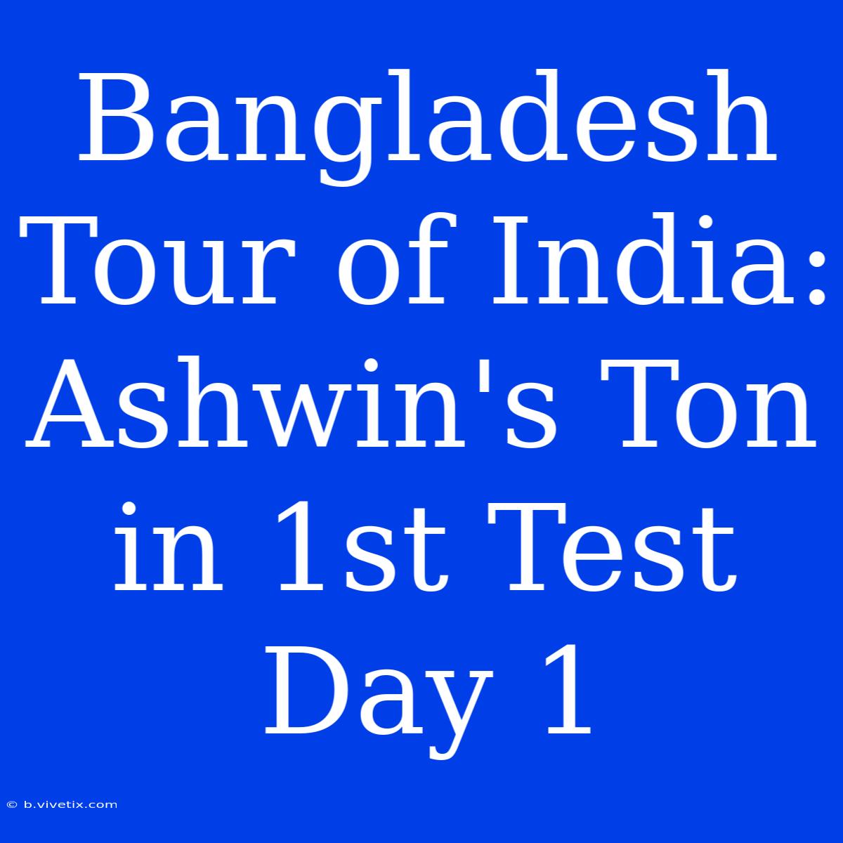 Bangladesh Tour Of India: Ashwin's Ton In 1st Test Day 1