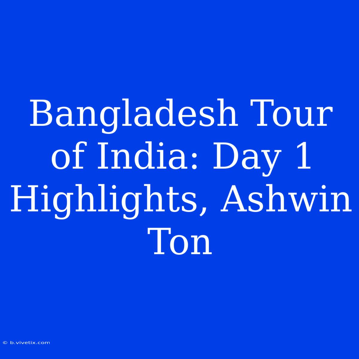 Bangladesh Tour Of India: Day 1 Highlights, Ashwin Ton