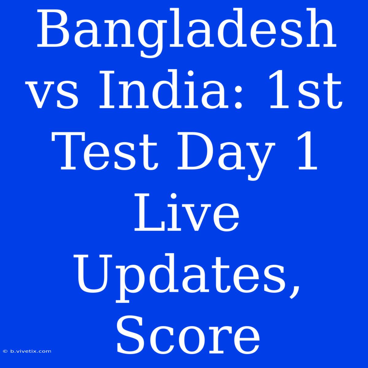 Bangladesh Vs India: 1st Test Day 1 Live Updates, Score