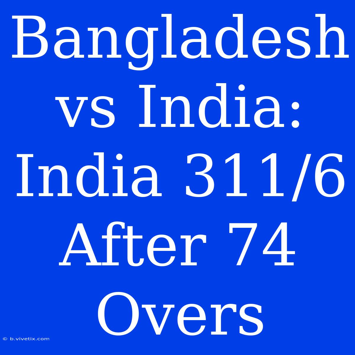 Bangladesh Vs India: India 311/6 After 74 Overs