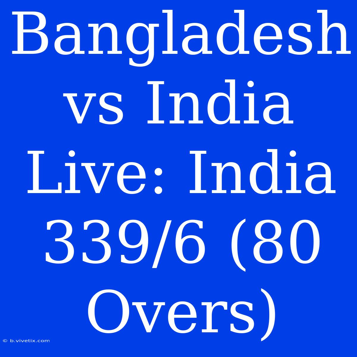 Bangladesh Vs India Live: India 339/6 (80 Overs) 