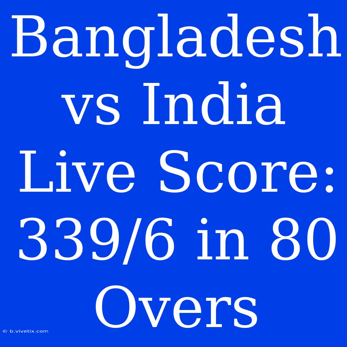 Bangladesh Vs India Live Score: 339/6 In 80 Overs