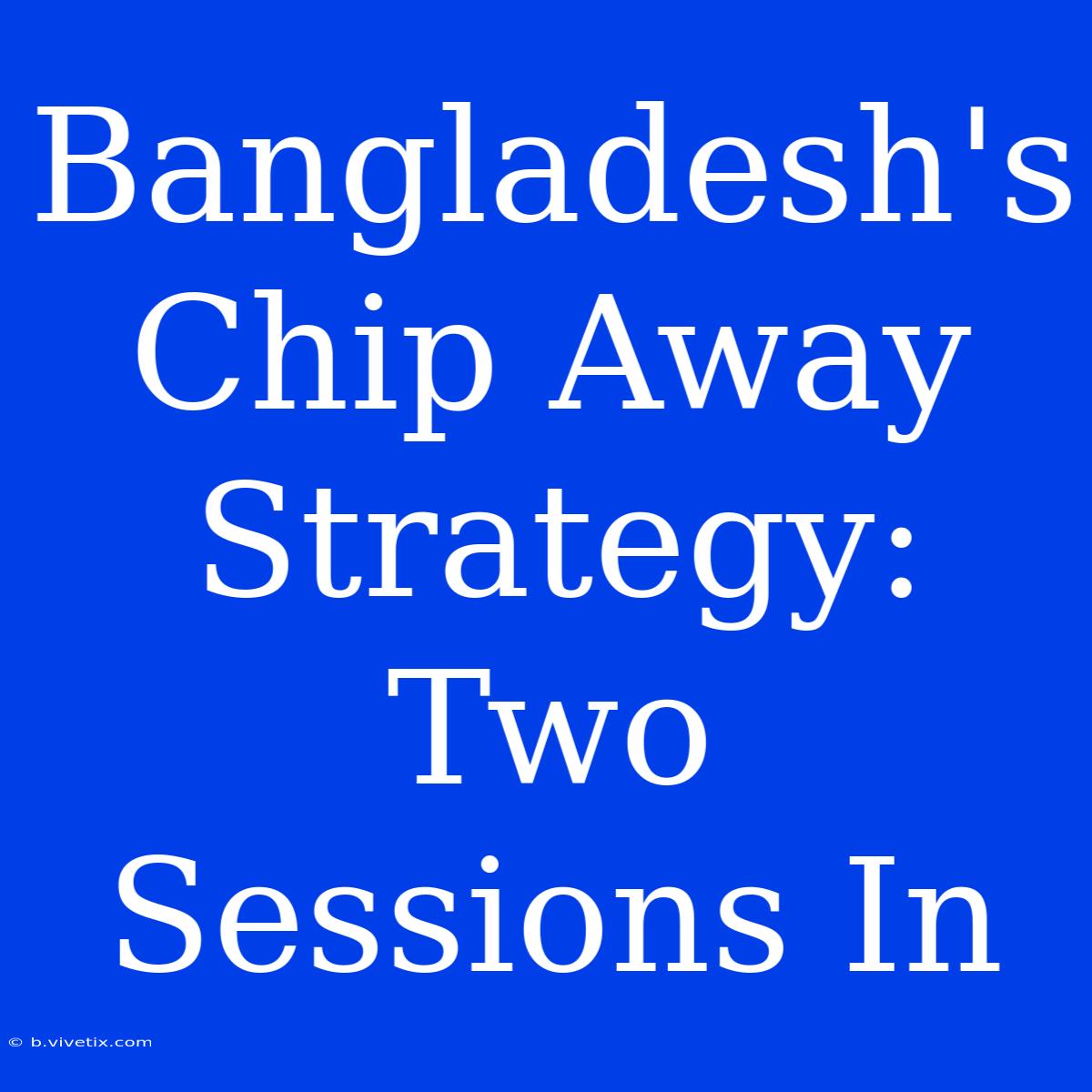 Bangladesh's Chip Away Strategy: Two Sessions In