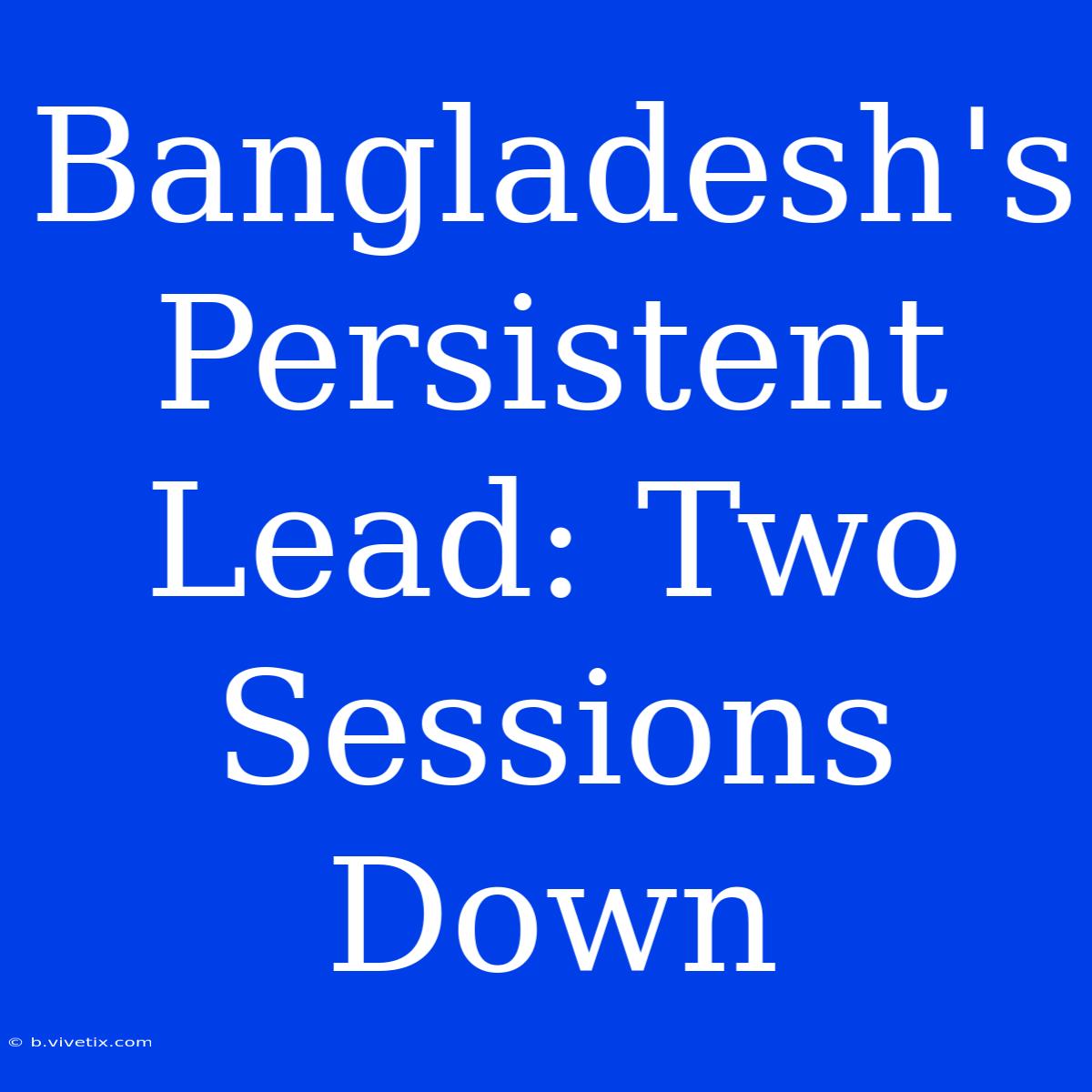 Bangladesh's Persistent Lead: Two Sessions Down 