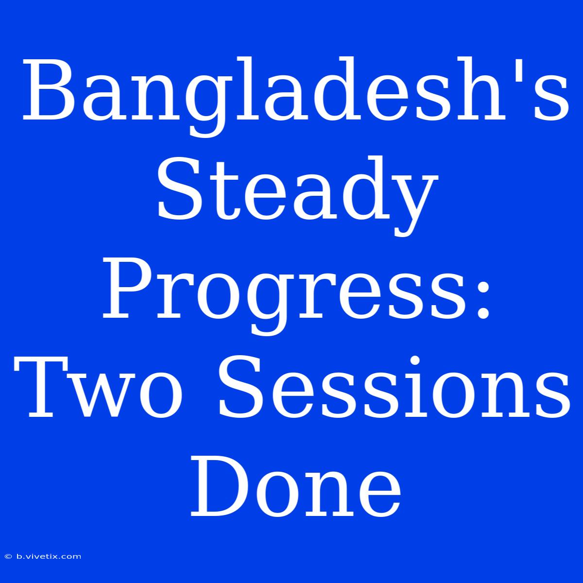 Bangladesh's Steady Progress: Two Sessions Done