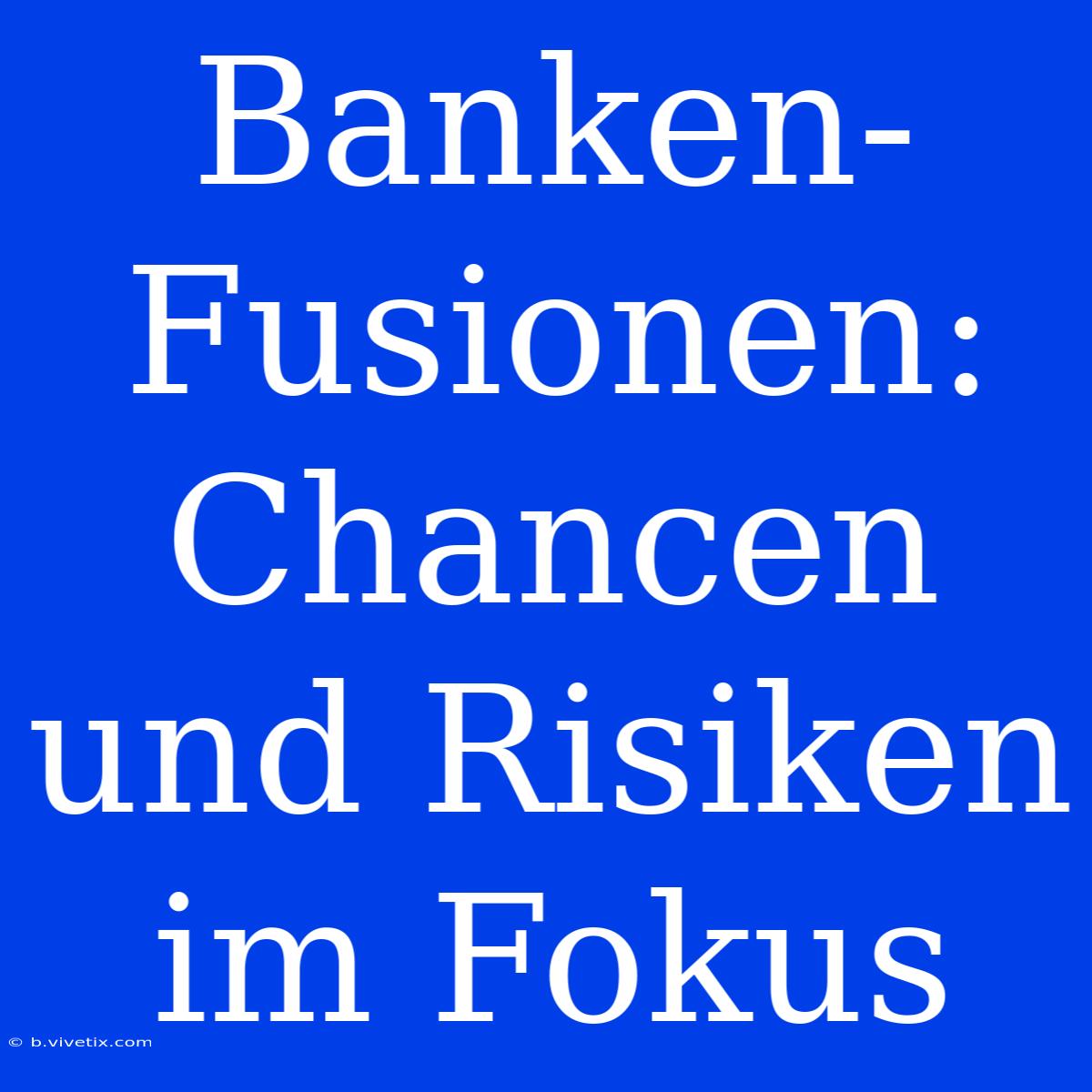 Banken-Fusionen: Chancen Und Risiken Im Fokus