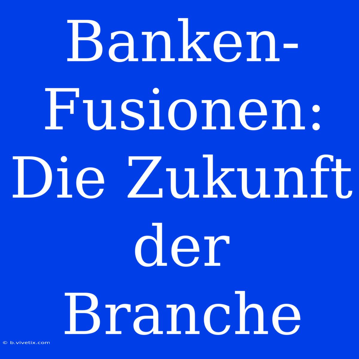 Banken-Fusionen: Die Zukunft Der Branche