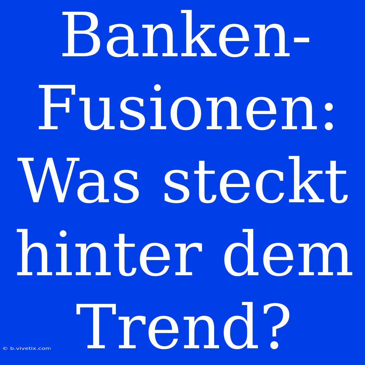 Banken-Fusionen: Was Steckt Hinter Dem Trend?