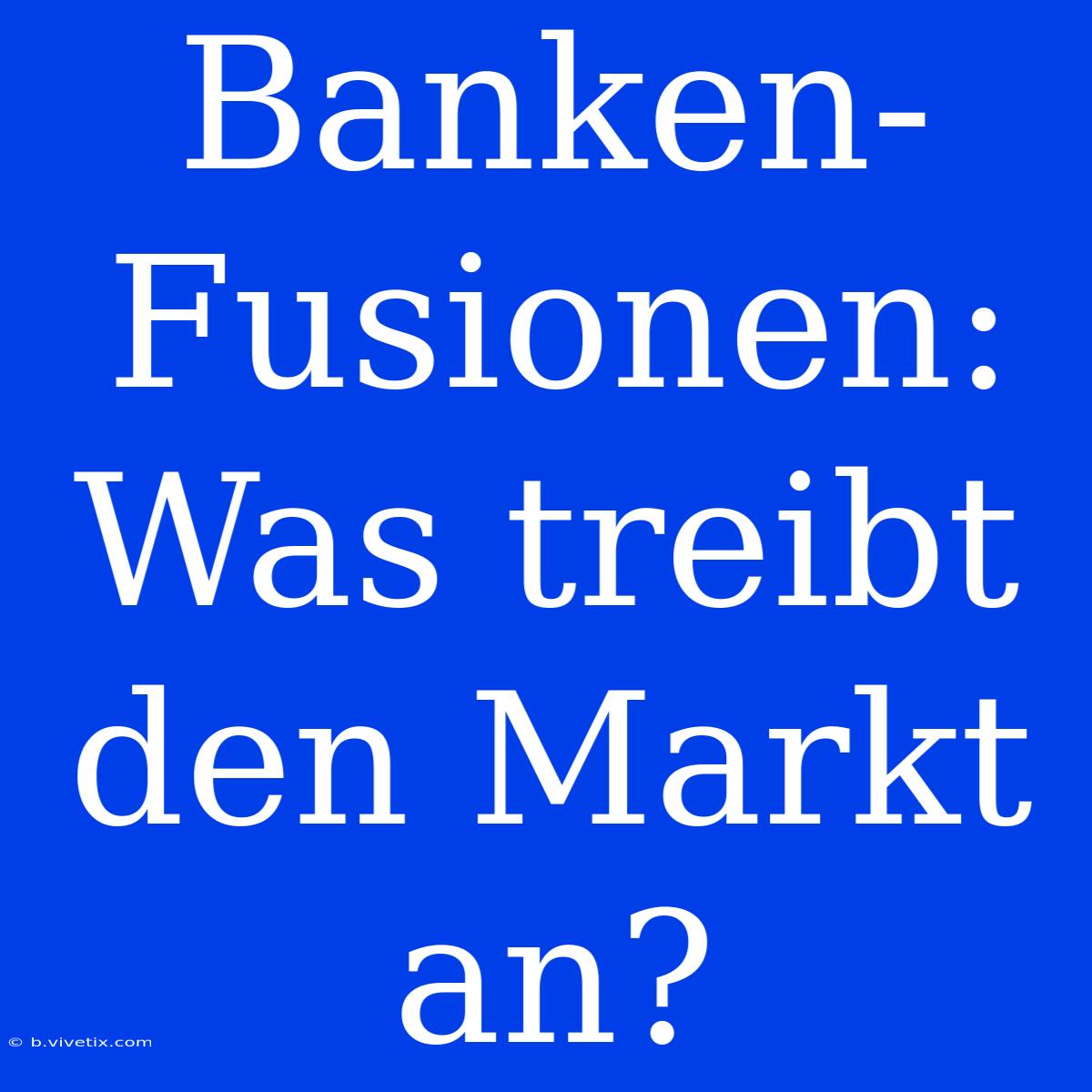 Banken-Fusionen: Was Treibt Den Markt An?