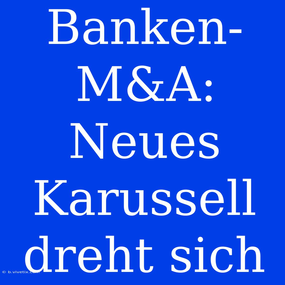 Banken-M&A: Neues Karussell Dreht Sich