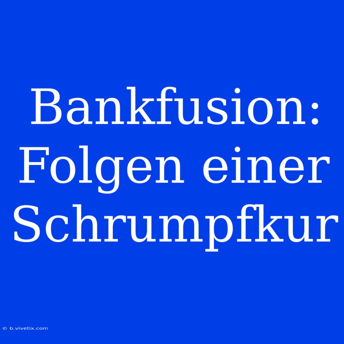 Bankfusion: Folgen Einer Schrumpfkur