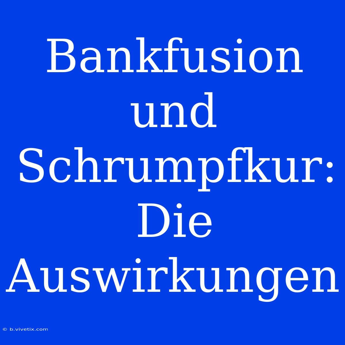 Bankfusion Und Schrumpfkur: Die Auswirkungen