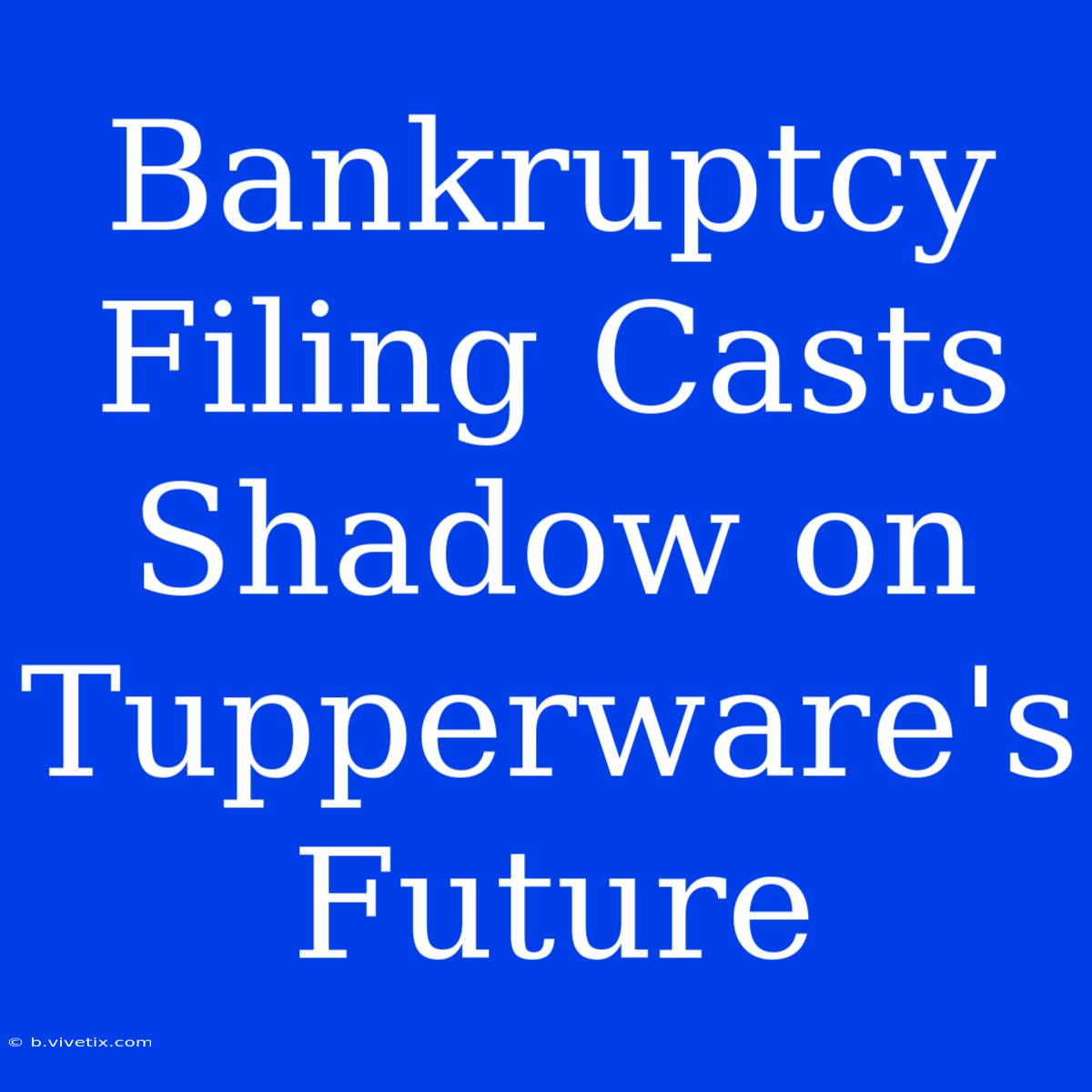 Bankruptcy Filing Casts Shadow On Tupperware's Future