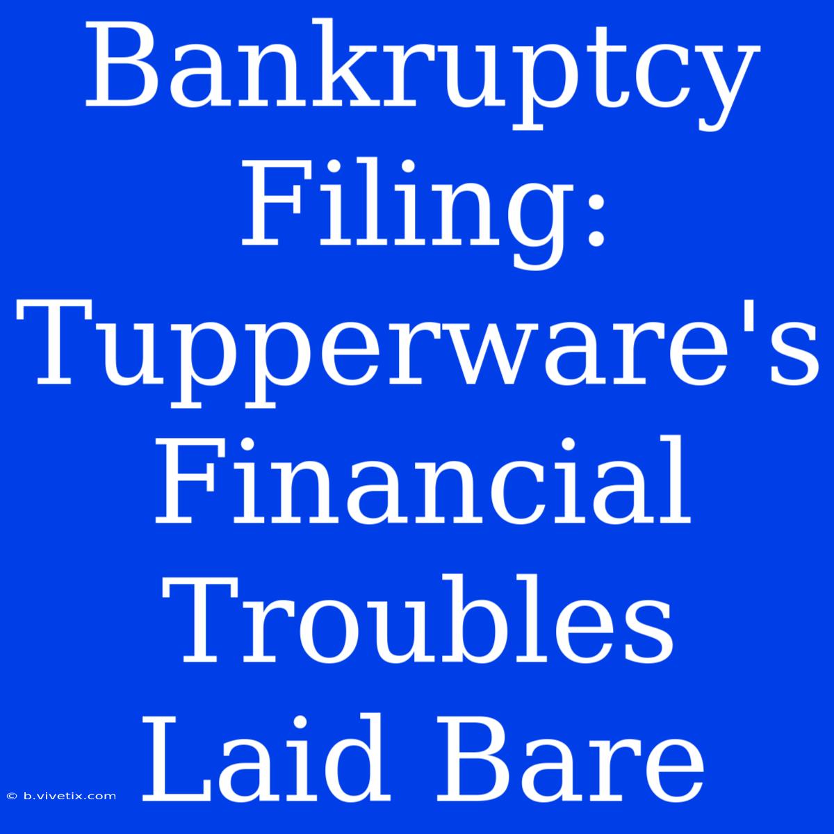 Bankruptcy Filing: Tupperware's Financial Troubles Laid Bare