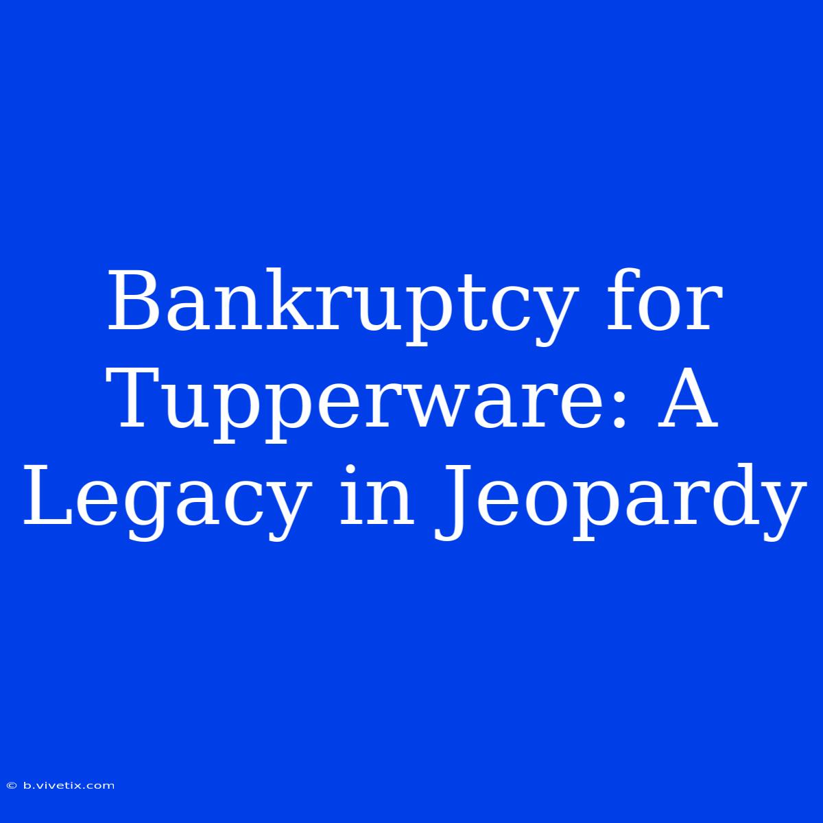 Bankruptcy For Tupperware: A Legacy In Jeopardy