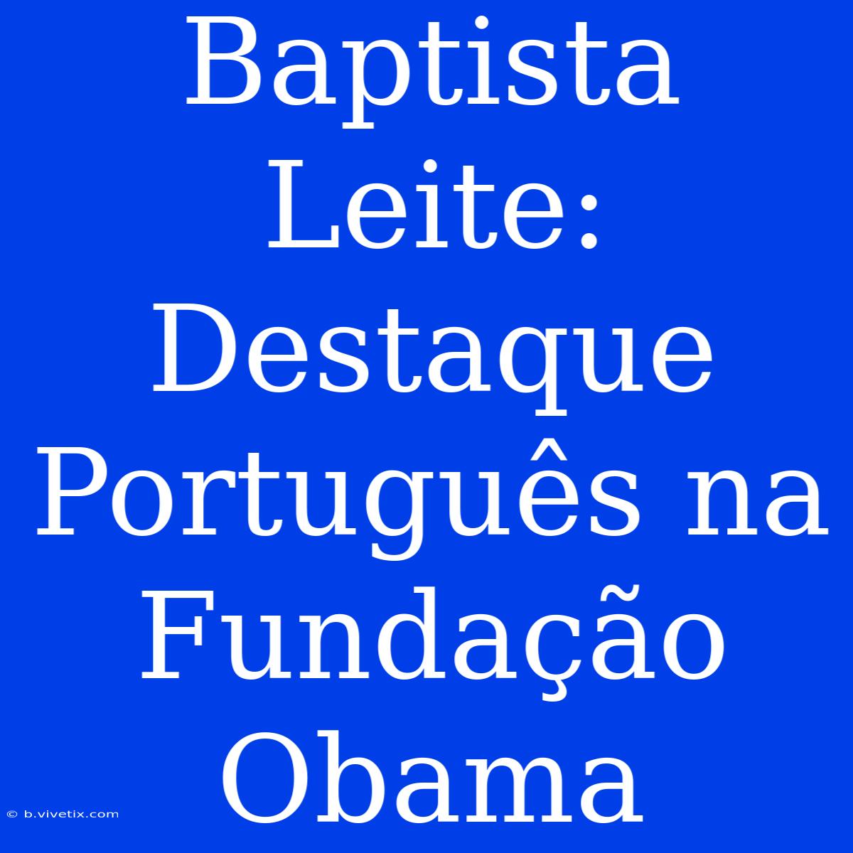 Baptista Leite: Destaque Português Na Fundação Obama