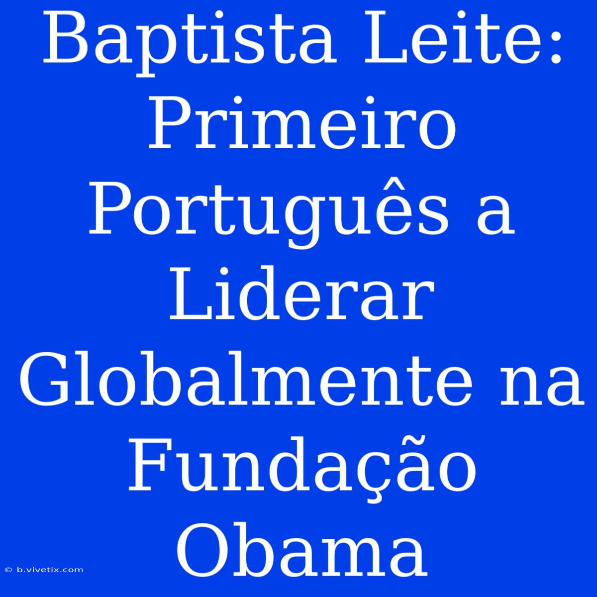 Baptista Leite: Primeiro Português A Liderar Globalmente Na Fundação Obama