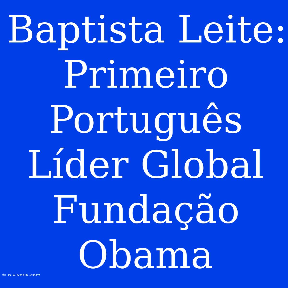 Baptista Leite: Primeiro Português Líder Global Fundação Obama