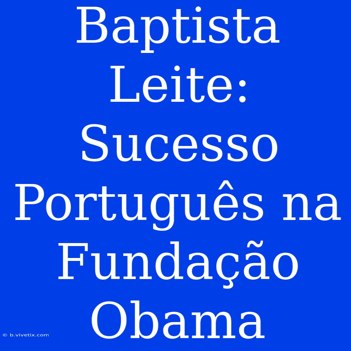 Baptista Leite: Sucesso Português Na Fundação Obama