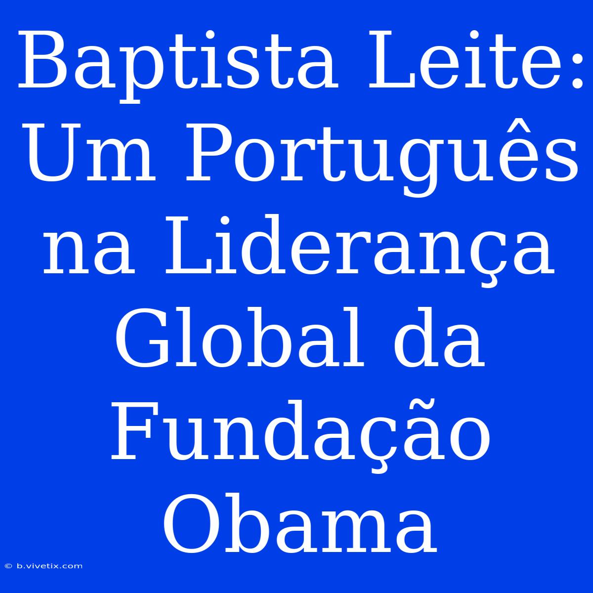 Baptista Leite: Um Português Na Liderança Global Da Fundação Obama 