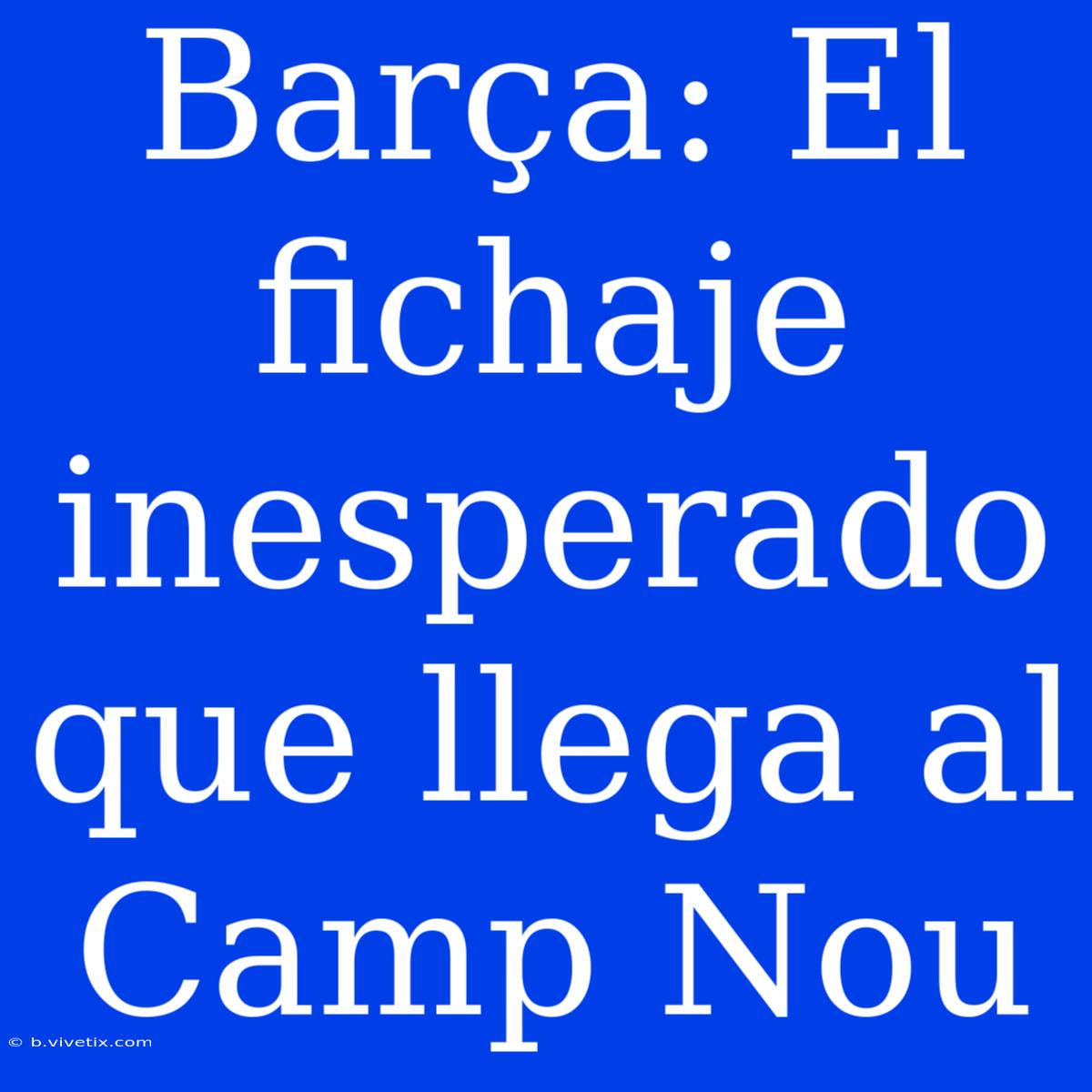 Barça: El Fichaje Inesperado Que Llega Al Camp Nou