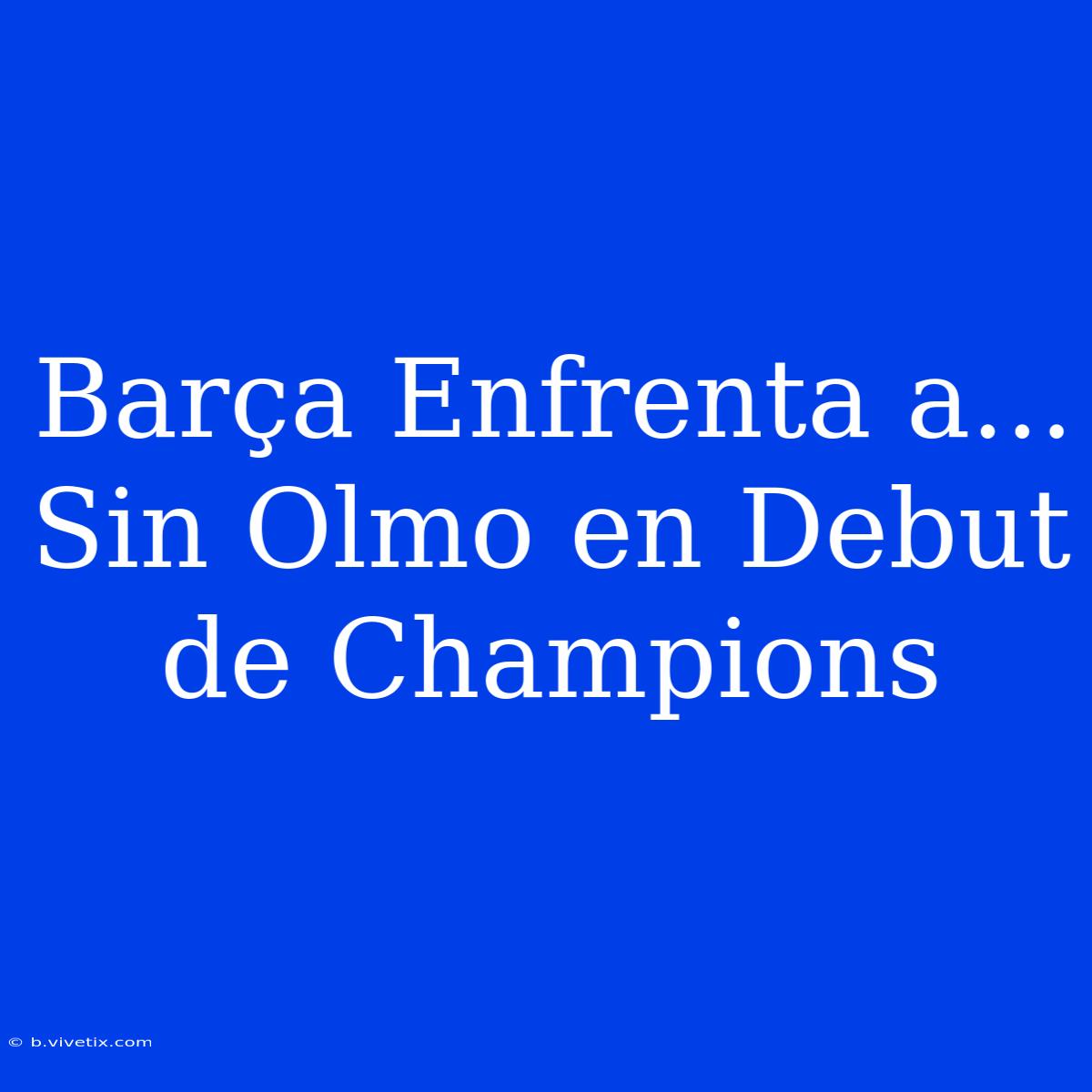 Barça Enfrenta A... Sin Olmo En Debut De Champions 