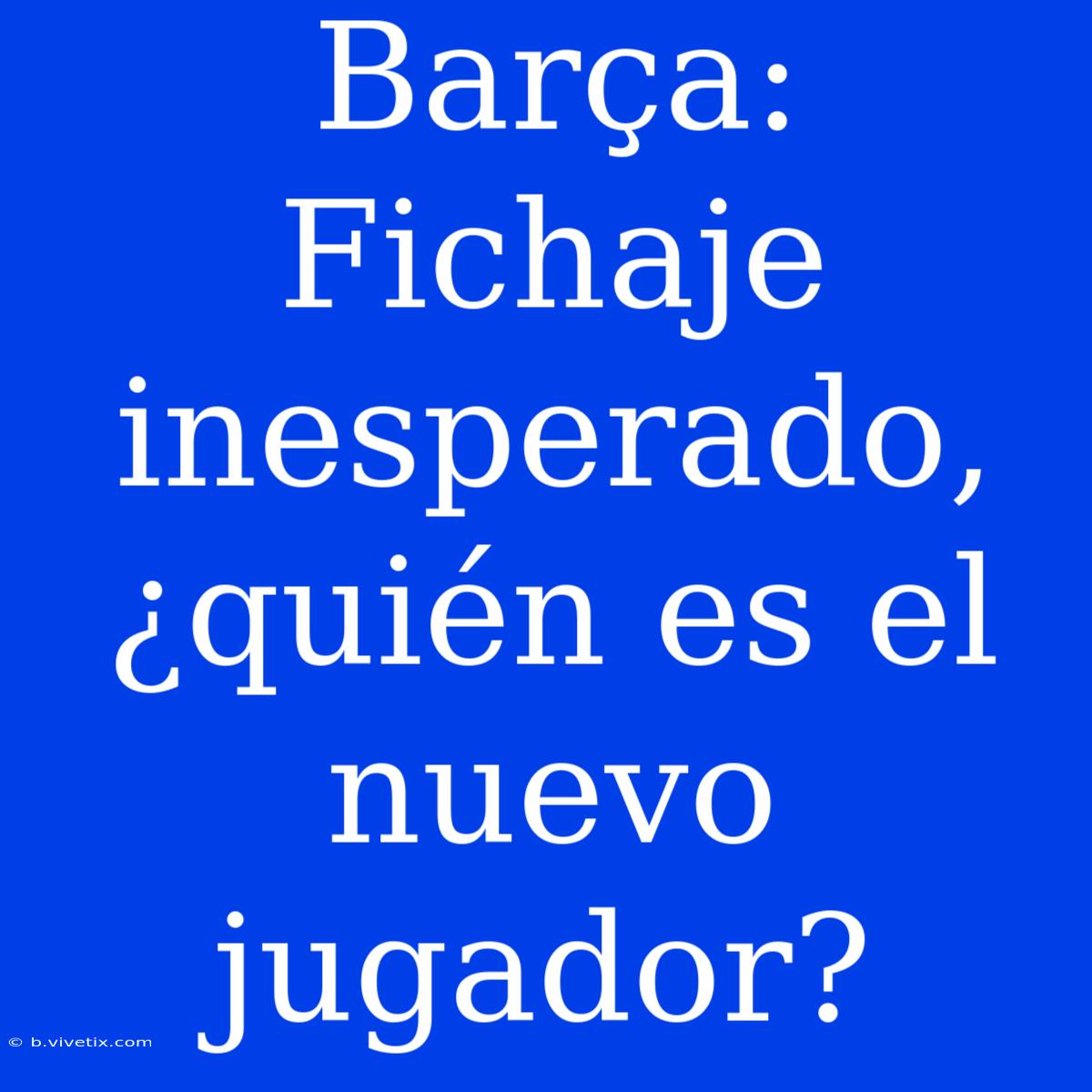 Barça: Fichaje Inesperado, ¿quién Es El Nuevo Jugador?