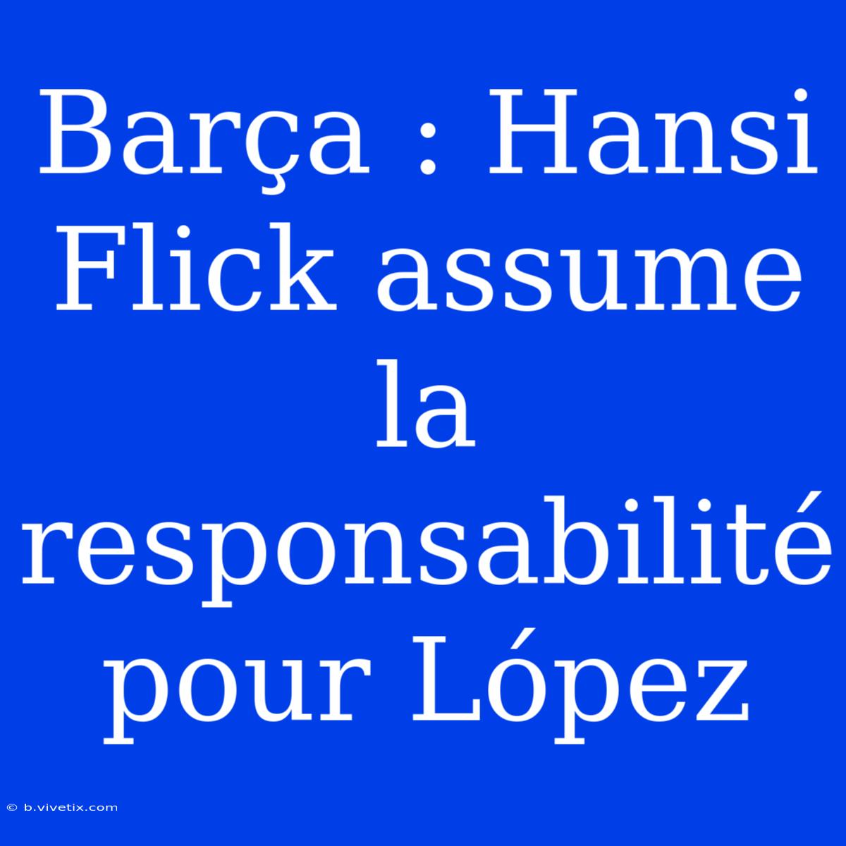 Barça : Hansi Flick Assume La Responsabilité Pour López