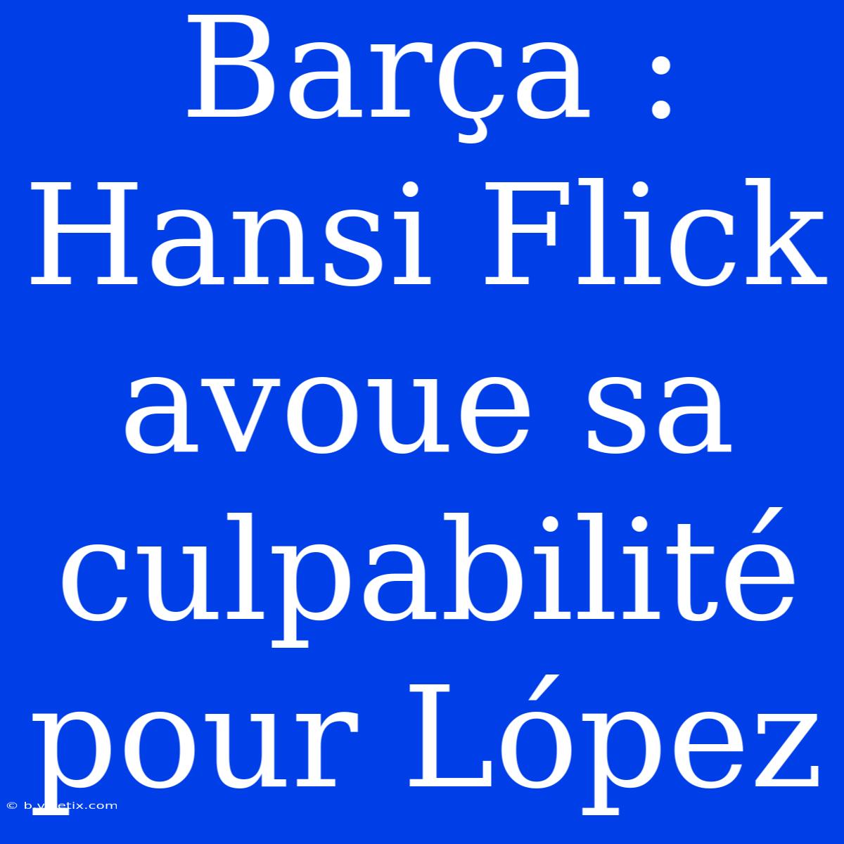 Barça : Hansi Flick Avoue Sa Culpabilité Pour López