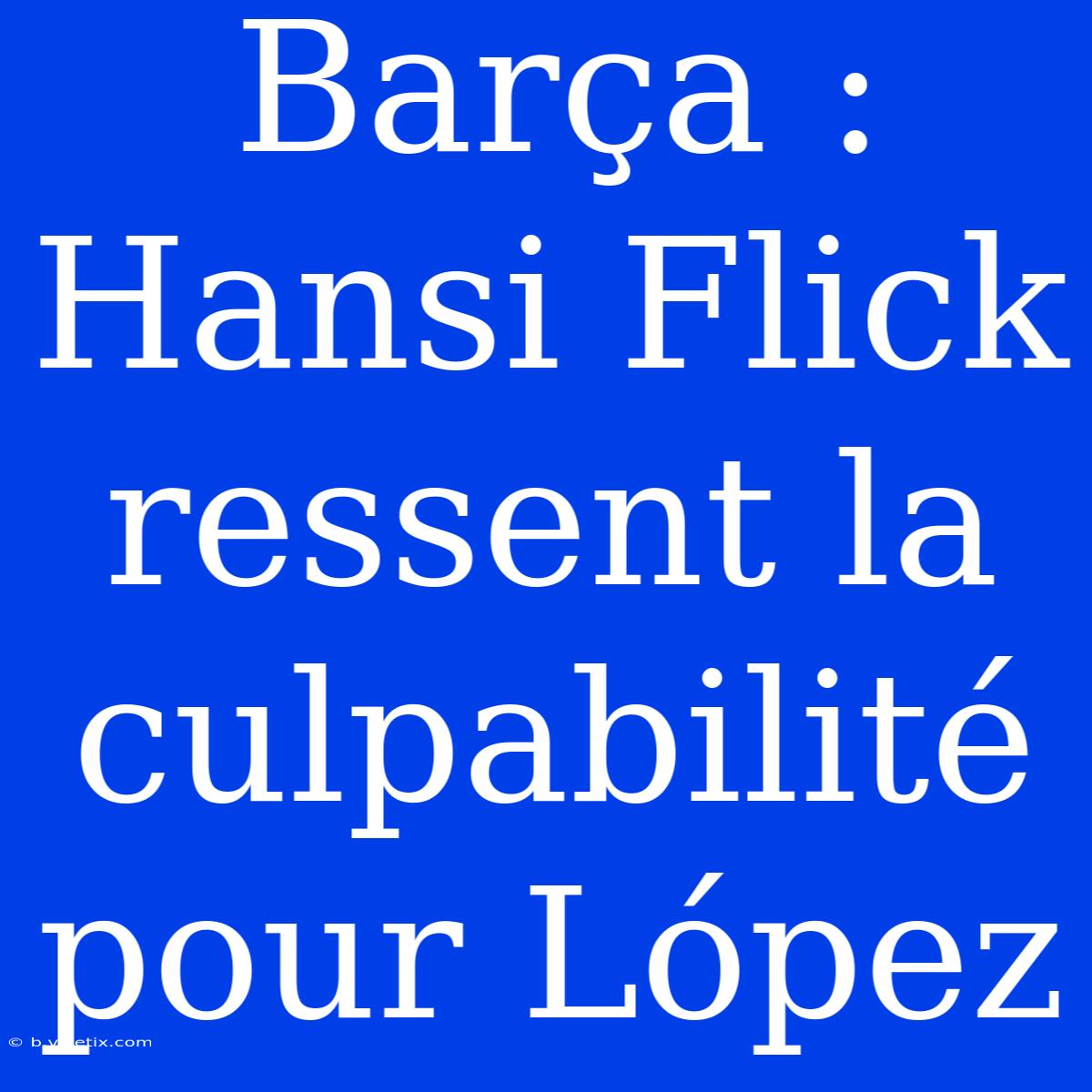 Barça : Hansi Flick Ressent La Culpabilité Pour López