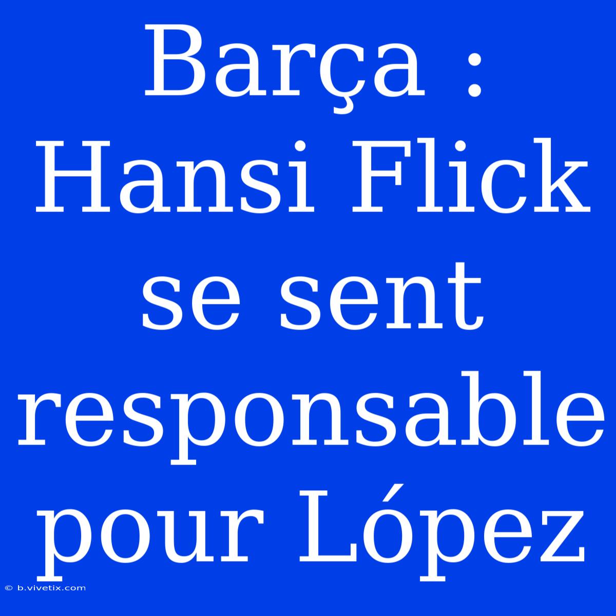 Barça : Hansi Flick Se Sent Responsable Pour López