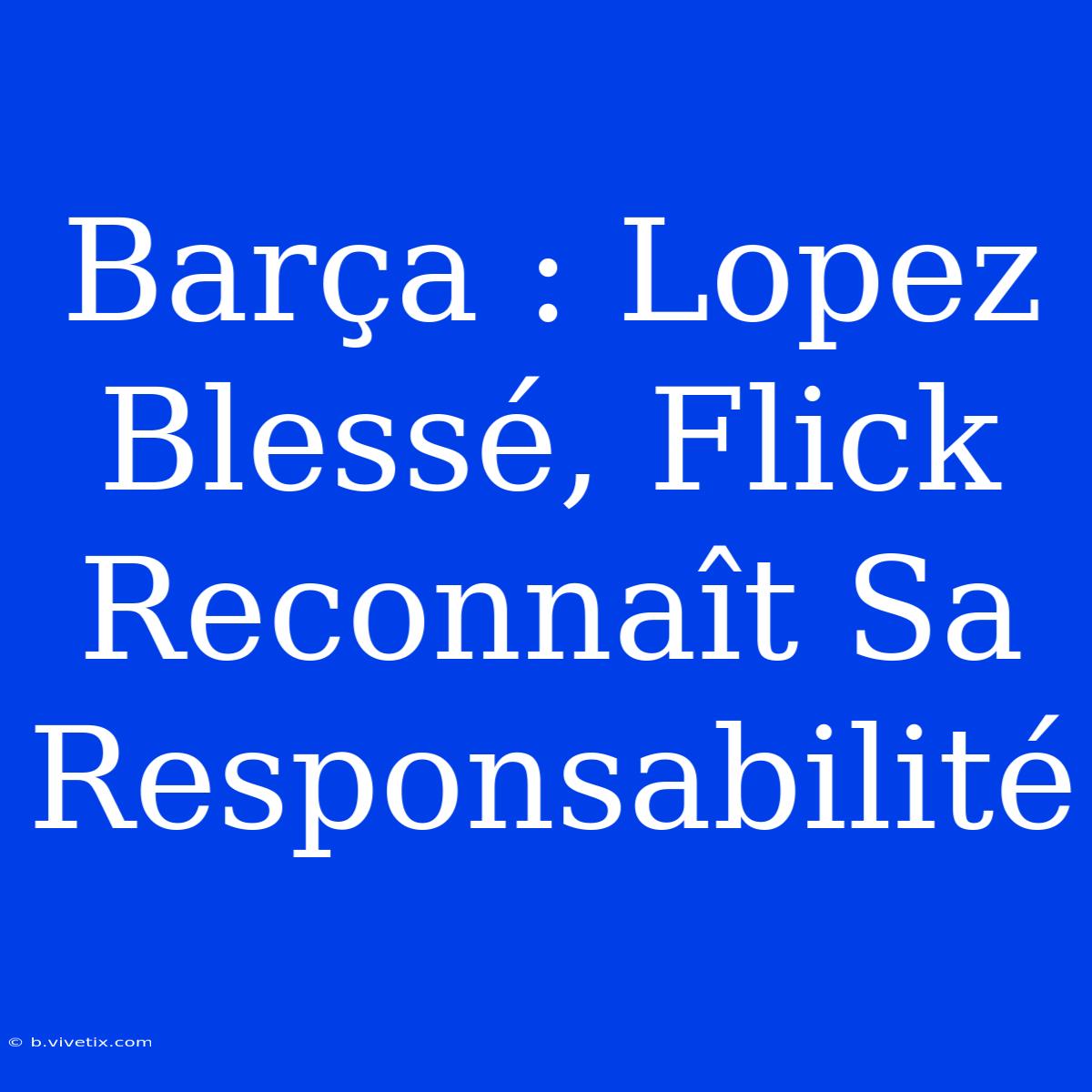 Barça : Lopez Blessé, Flick Reconnaît Sa Responsabilité