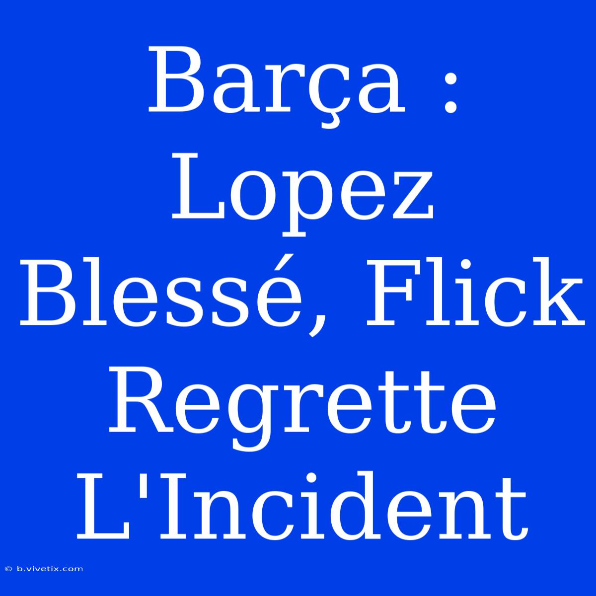 Barça : Lopez Blessé, Flick Regrette L'Incident