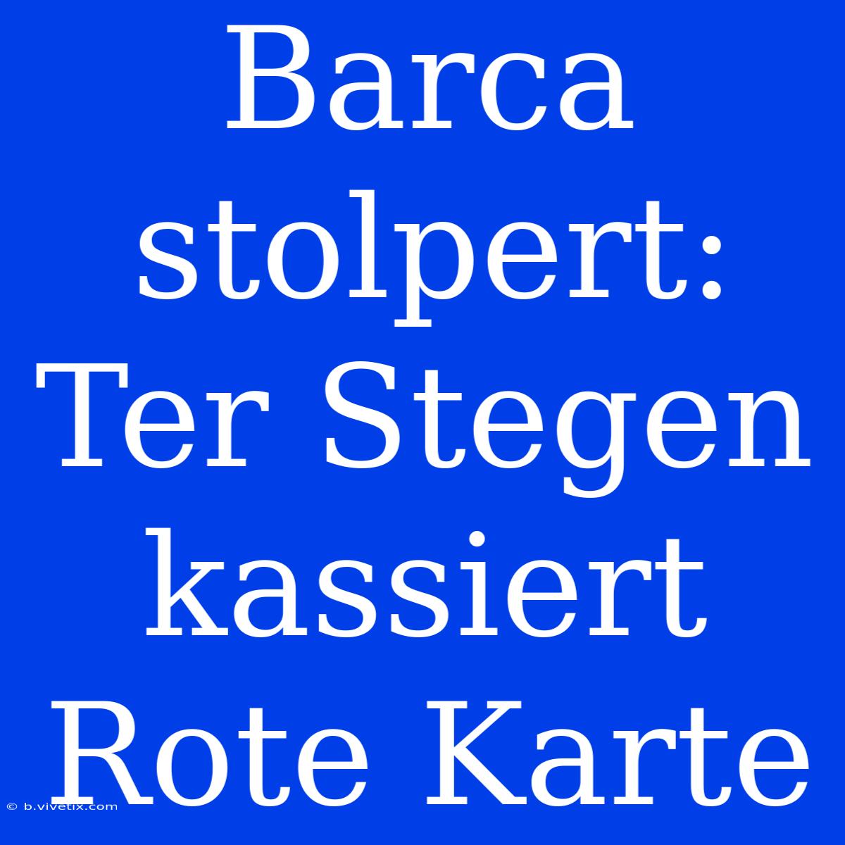 Barca Stolpert: Ter Stegen Kassiert Rote Karte