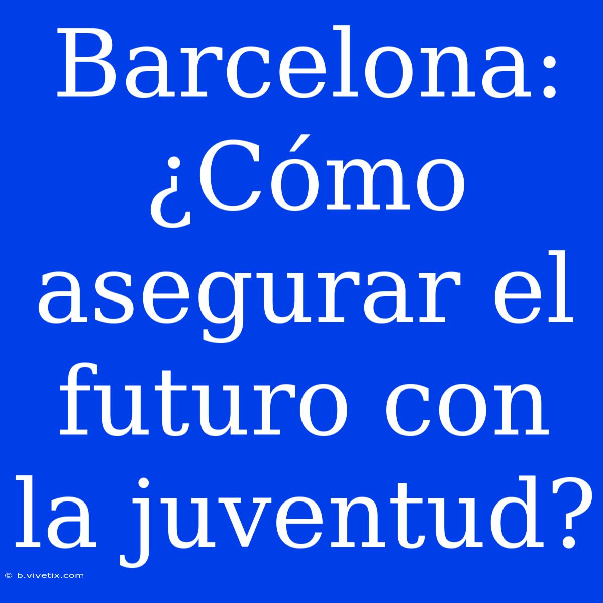 Barcelona: ¿Cómo Asegurar El Futuro Con La Juventud?