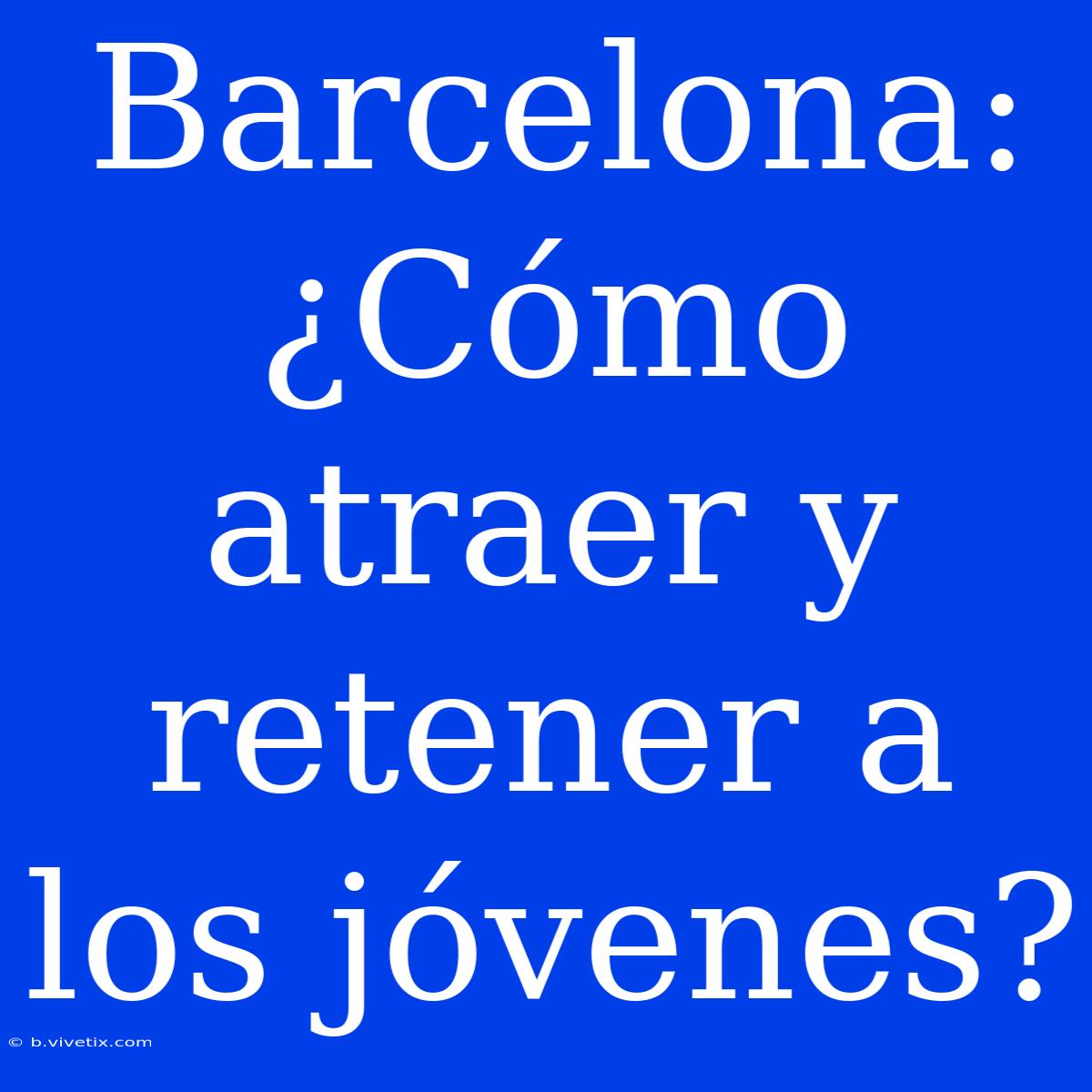 Barcelona: ¿Cómo Atraer Y Retener A Los Jóvenes?