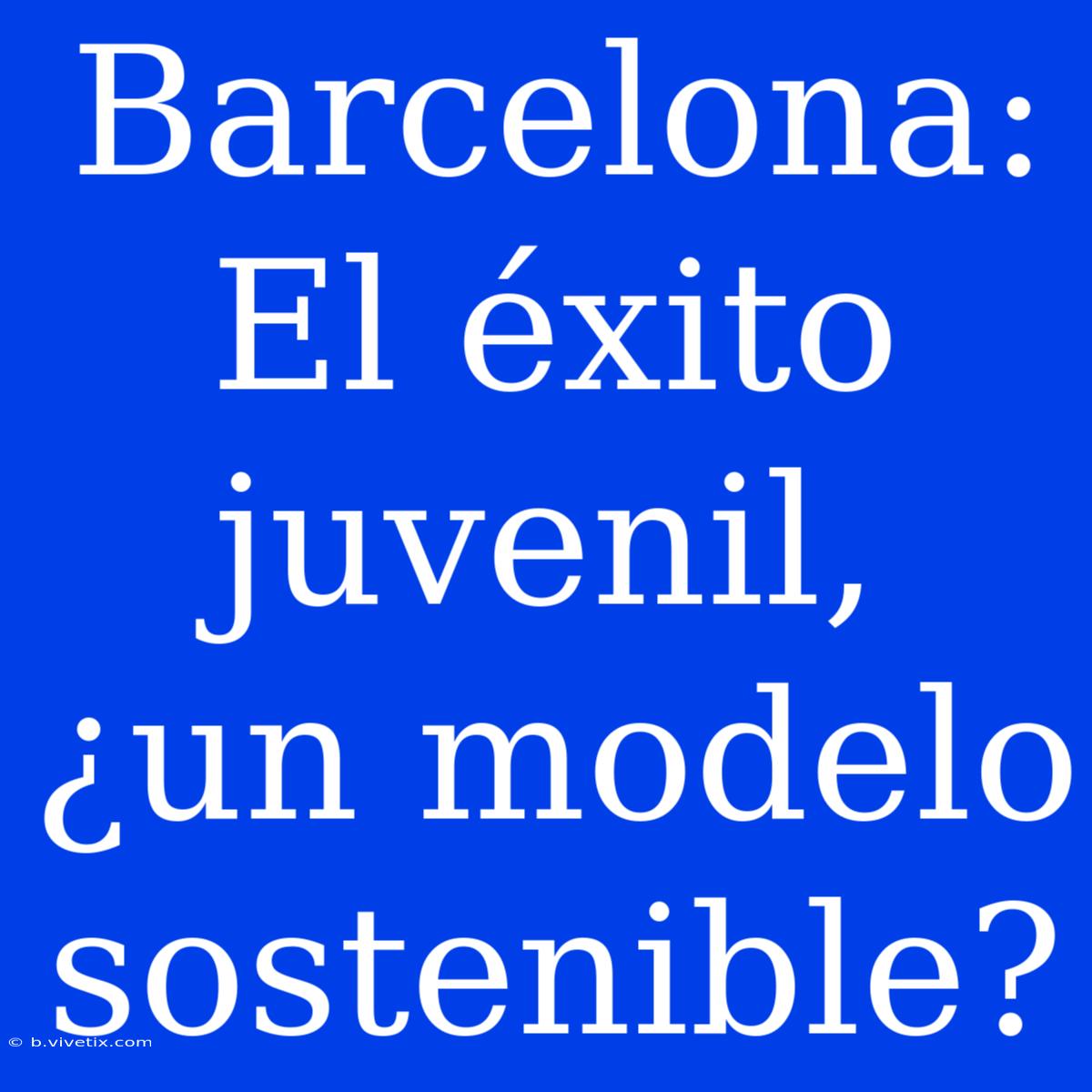 Barcelona: El Éxito Juvenil, ¿un Modelo Sostenible?