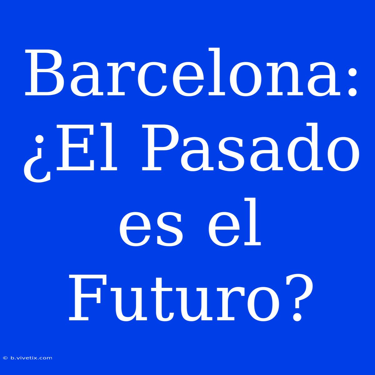 Barcelona: ¿El Pasado Es El Futuro? 