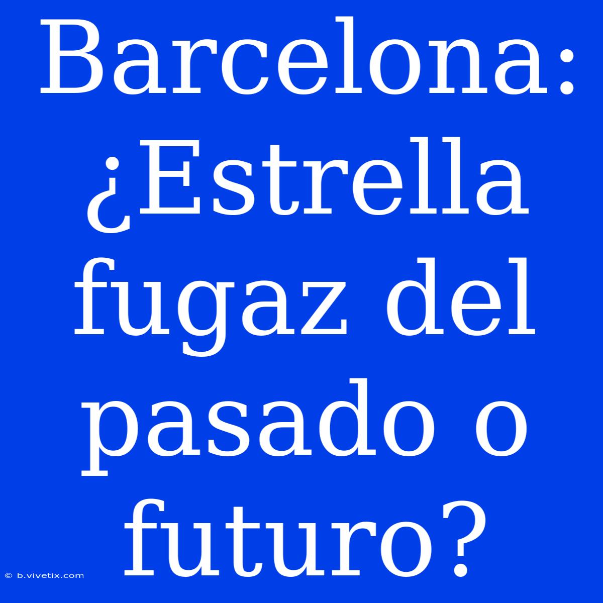 Barcelona: ¿Estrella Fugaz Del Pasado O Futuro?