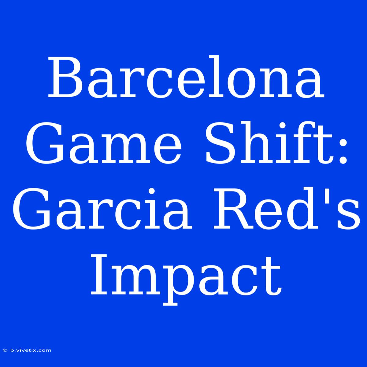 Barcelona Game Shift: Garcia Red's Impact