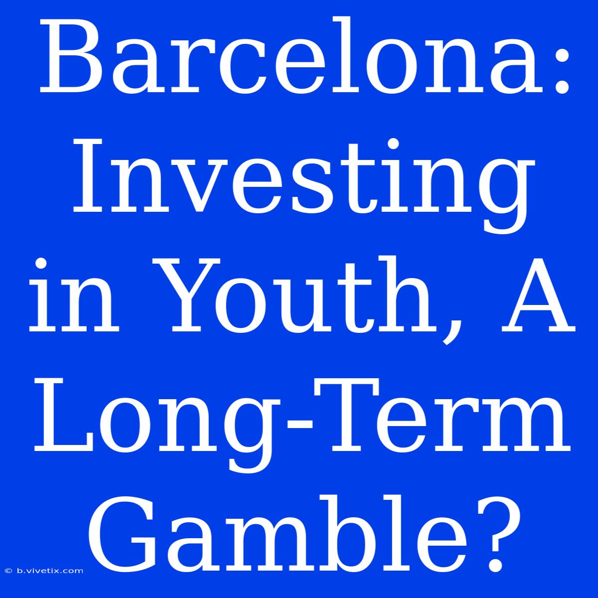 Barcelona: Investing In Youth, A Long-Term Gamble? 